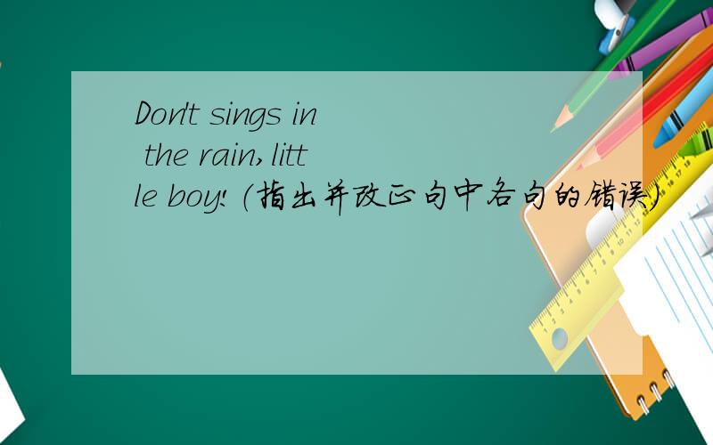 Don't sings in the rain,little boy!（指出并改正句中各句的错误）