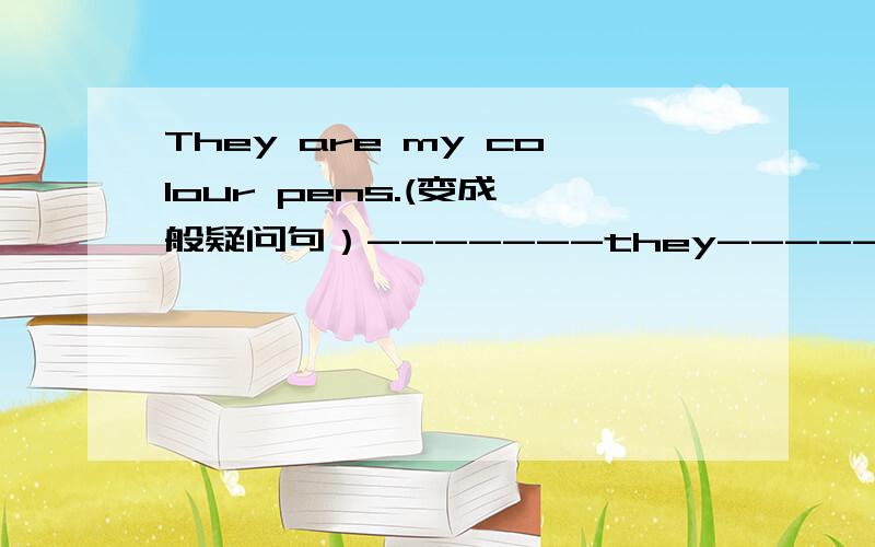 They are my colour pens.(变成一般疑问句）-------they-------colour pens?