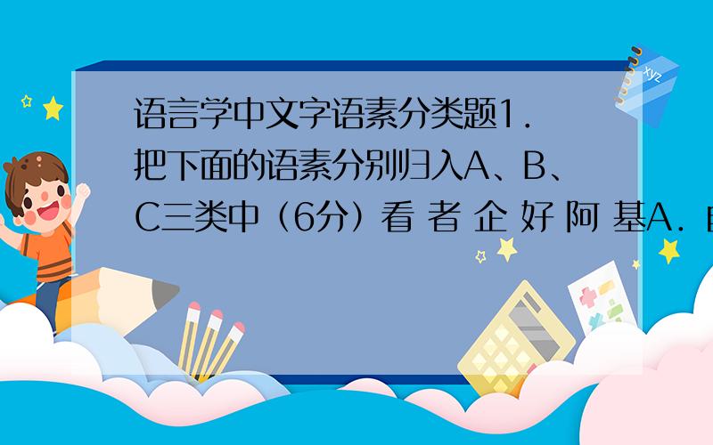 语言学中文字语素分类题1． 把下面的语素分别归入A、B、C三类中（6分）看 者 企 好 阿 基A．自由语素、实义语素、不定位语素：B．黏着语素、虚义语素、定位语素：C．不成词语素、实义
