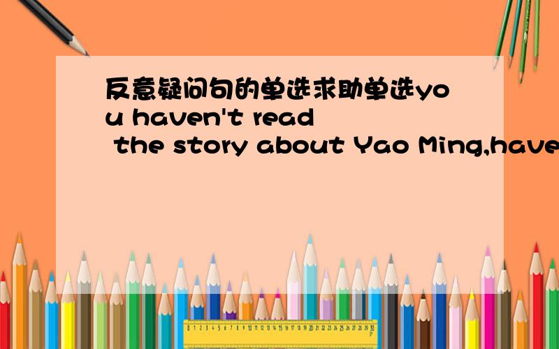 反意疑问句的单选求助单选you haven't read the story about Yao Ming,have you?- .how I wish to read itA.no,I haven't B.no,I have C.Yes,I have D.yes,I haven'tyou lent me sone money a few months agoI don't remember lending you andA.did I B.did