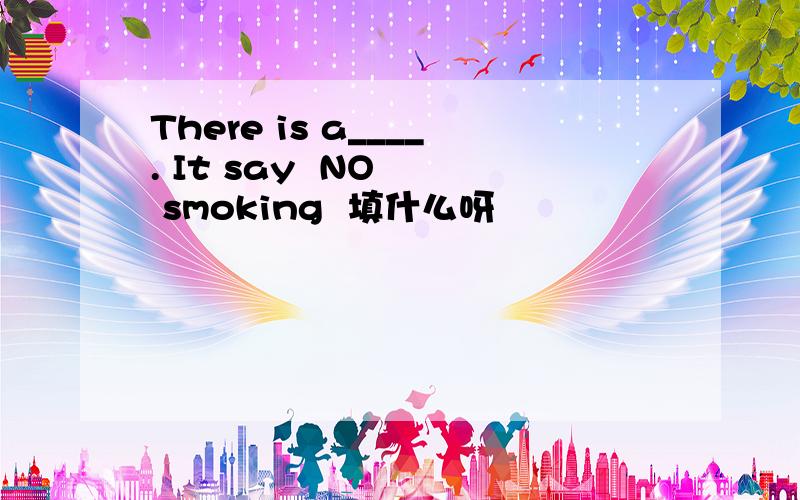 There is a____. It say  NO   smoking  填什么呀