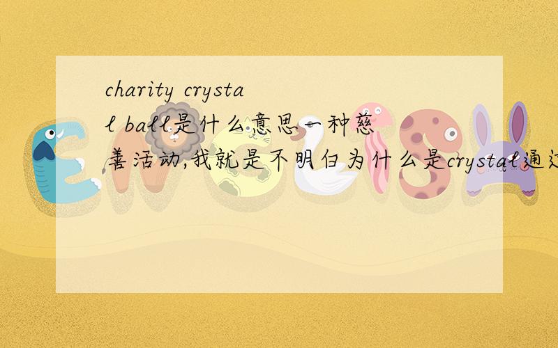 charity crystal ball是什么意思一种慈善活动,我就是不明白为什么是crystal通过对活动的描述，应该是一个晚宴之类的东西，ball应该理解成舞会吧