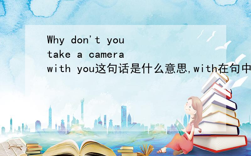 Why don't you take a camera with you这句话是什么意思,with在句中怎么讲?