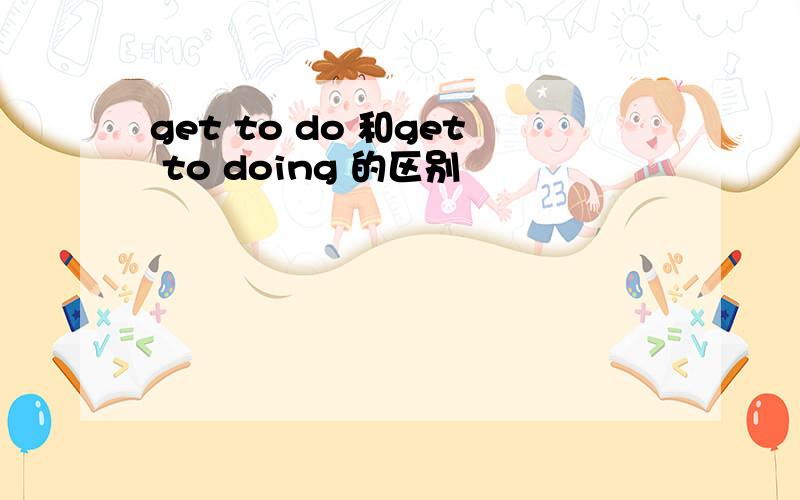 get to do 和get to doing 的区别