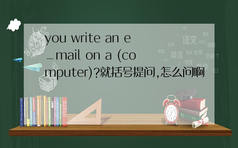 you write an e_mail on a (computer)?就括号提问,怎么问啊