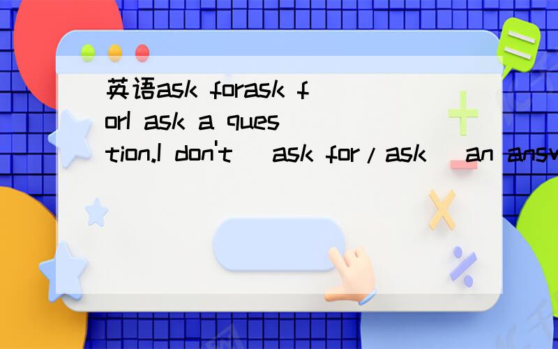 英语ask forask forI ask a question.I don't (ask for/ask) an answer.这里应该用ask or ask for