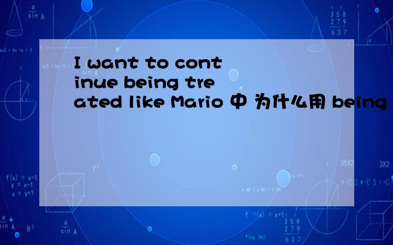 I want to continue being treated like Mario 中 为什么用 being treated 而不是 be treated?