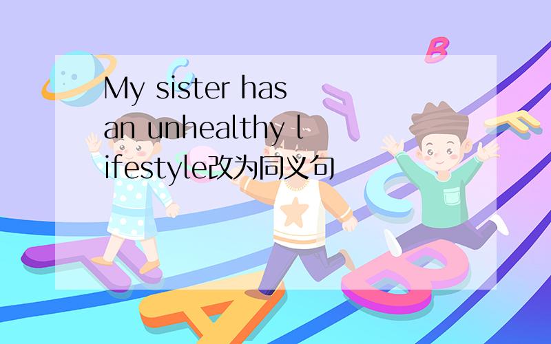 My sister has an unhealthy lifestyle改为同义句