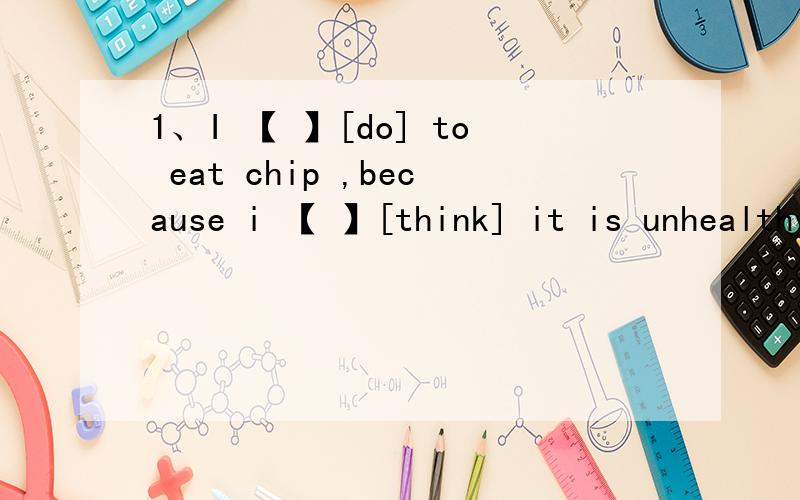 1、I 【 】[do] to eat chip ,because i 【 】[think] it is unhealthy.【用正确的形式填空】还有：2、【】[do] you 【】[like]going swimming?NO,i 【】[like].why 【】[do]you 【】[like]?Because i 【】[think]it is difficult to le