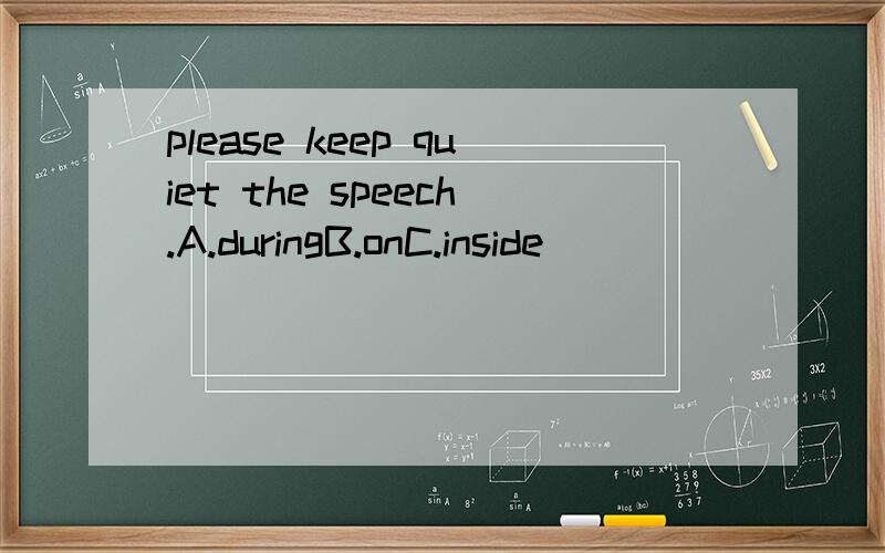 please keep quiet the speech.A.duringB.onC.inside