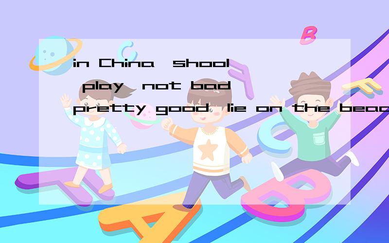 in China,shool play,not bad,pretty good,lie on the beach,as well as,do some reading水平不要太高,中学就行了!(每个短语造一个句子)请按照英语句子的书写格式(第一个单词大写,而后的小写)!最好写上句子翻译