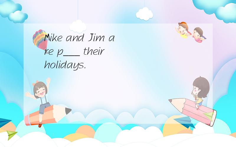 Mike and Jim are p___ their holidays.