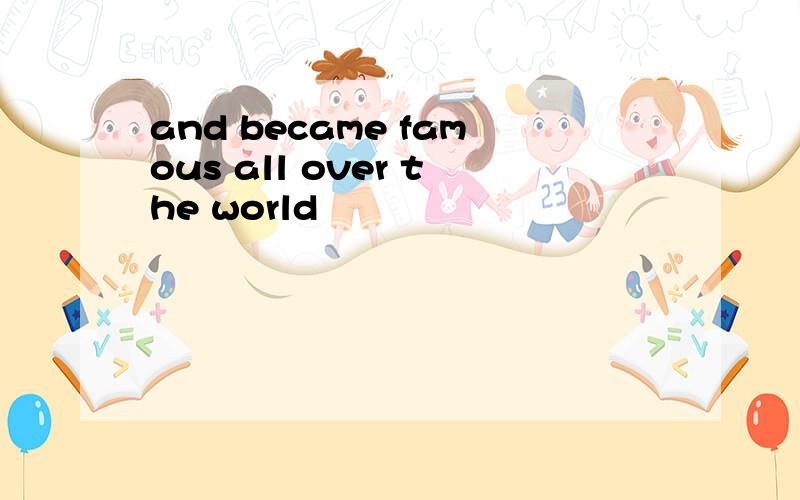 and became famous all over the world
