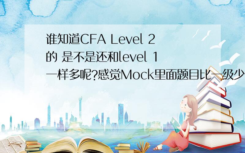 谁知道CFA Level 2的 是不是还和level 1一样多呢?感觉Mock里面题目比一级少啊貌似