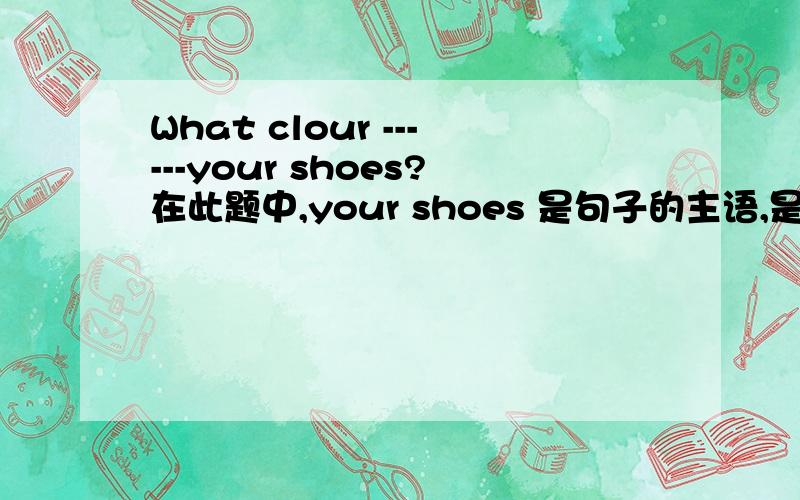 What clour ------your shoes?在此题中,your shoes 是句子的主语,是复数名词,所以填 are.如果变成What clour ------this pair OF shoes?这句中 this pair OF shoes 表示一双鞋,把它看成一个整体,表单数,用is.