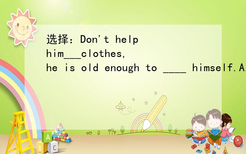 选择：Don't help him___clothes,he is old enough to ____ himself.A.dress,dress    B.wear,wear     C.dress,wear    D.wear,dress