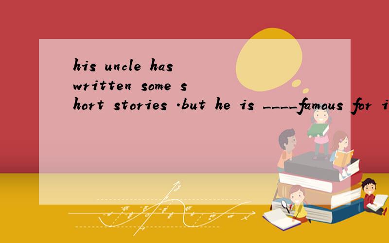 his uncle has written some short stories .but he is ____famous for ihs plays A.more B.Better C.The