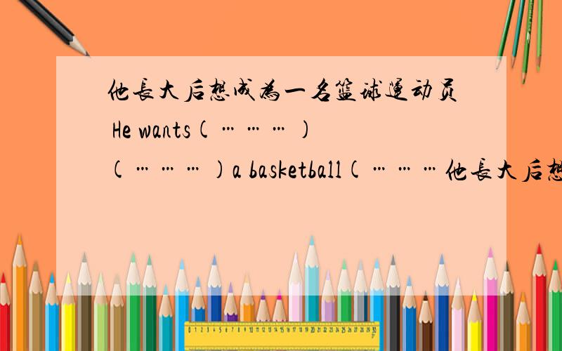 他长大后想成为一名篮球运动员 He wants(………)(………)a basketball(………他长大后想成为一名篮球运动员He wants(………)(………)a basketball(…………)when he (………)(………).