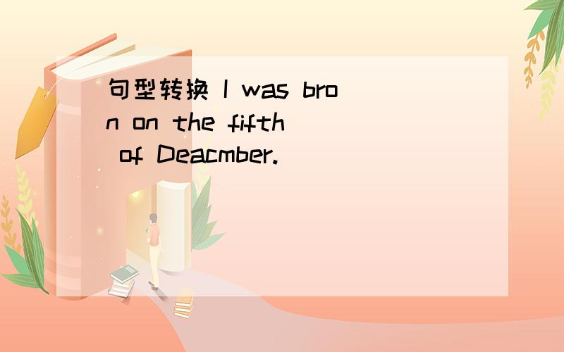 句型转换 I was bron on the fifth of Deacmber._____ _____ _____ on the fifth of Dec.