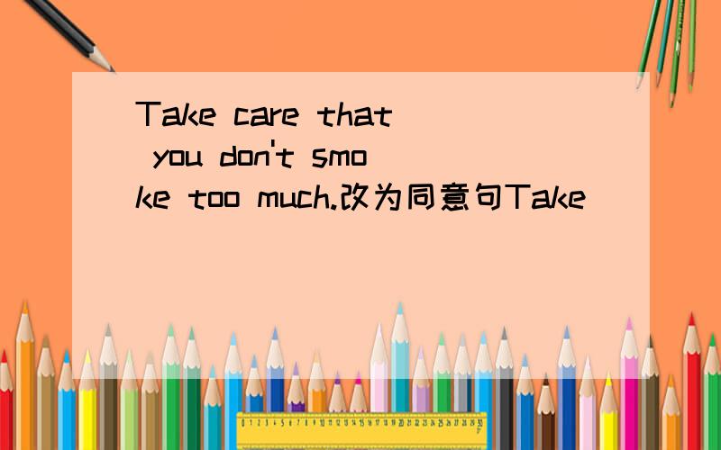 Take care that you don't smoke too much.改为同意句Take _____ _____ _____ _____much.怎么填空