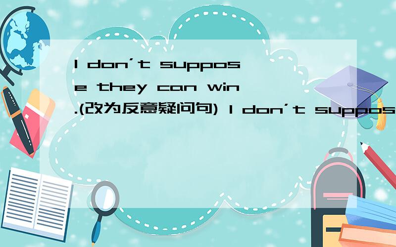 I don’t suppose they can win.(改为反意疑问句) I don’t suppose they can win,------------
