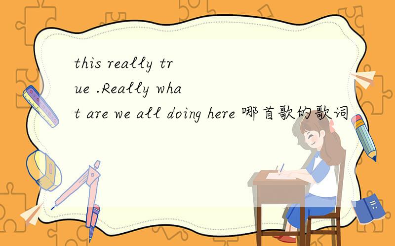 this really true .Really what are we all doing here 哪首歌的歌词