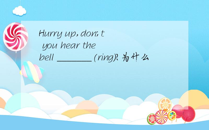 Hurry up,don;t you hear the bell _______(ring)?为什么