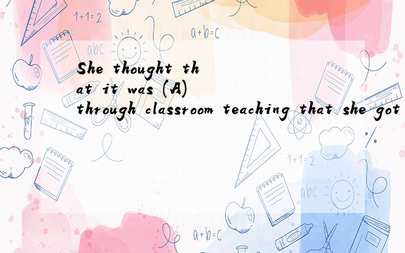She thought that it was (A) through classroom teaching that she got (B) a (C) insight into the stru哪错了 怎么改