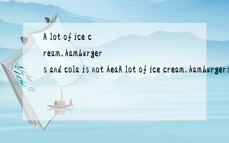 A lot of ice cream,hamburgers and cola is not heaA lot of ice cream,hamburgers and cola is not healthy.为什么用is不是用are,明明有3种食物