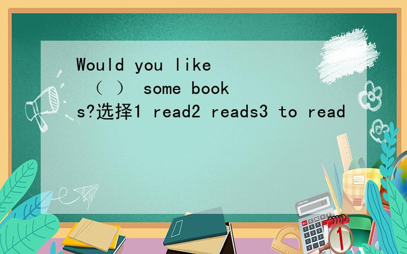Would you like （ ） some books?选择1 read2 reads3 to read
