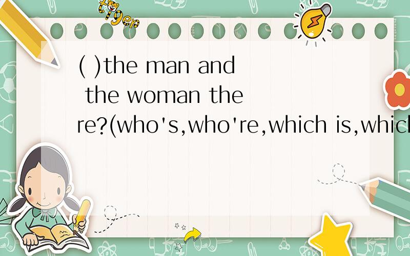 ( )the man and the woman there?(who's,who're,which is,which are)