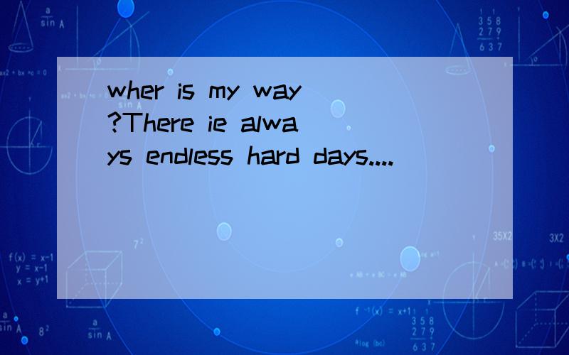 wher is my way?There ie always endless hard days....