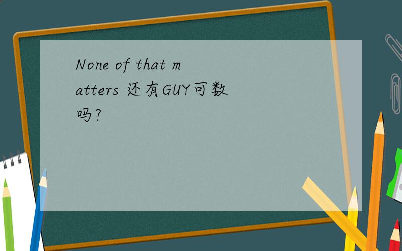 None of that matters 还有GUY可数吗?