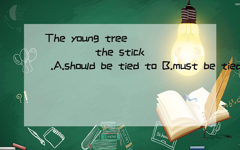 The young tree ____the stick .A.should be tied to B.must be tied by C.should tied by D.can be tied with A ,为什么?