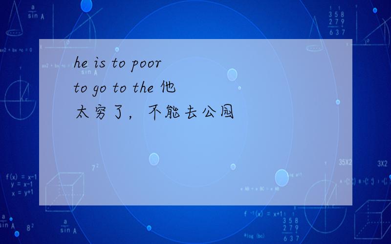 he is to poor to go to the 他太穷了，不能去公园