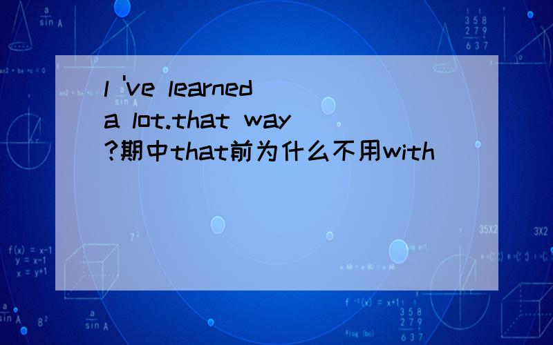 l 've learned a lot.that way?期中that前为什么不用with