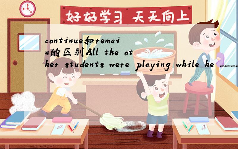 continue和remain的区别All the other students were playing while he ________ reading a book.A.continued B.remained C.still D.go on选什么?查字典及上网的结果发现：continue作为及物动词时可以这样用：The baby continued cryin