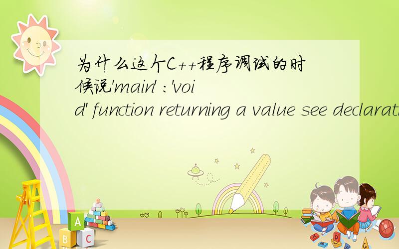 为什么这个C++程序调试的时候说'main' :'void' function returning a value see declaration of 'main' E程序是#includevoid main(){ cout