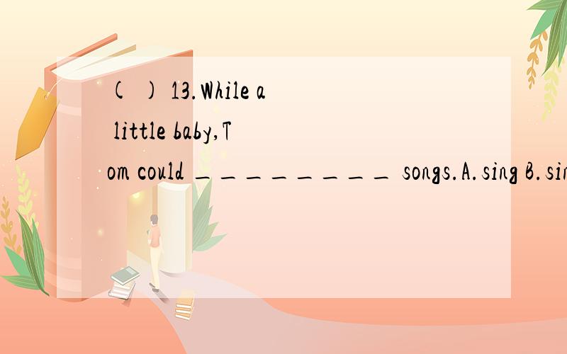 ( ) 13.While a little baby,Tom could ________ songs.A.sing B.sings C.hum D.hums为什么不能用hum?
