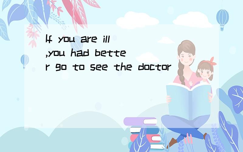 If you are ill,you had better go to see the doctor_____ _____如果你生病了,最好及时就医