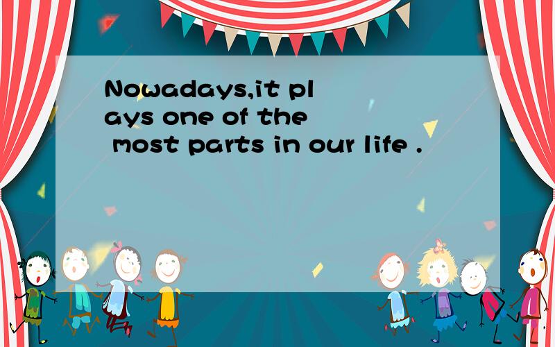 Nowadays,it plays one of the most parts in our life .