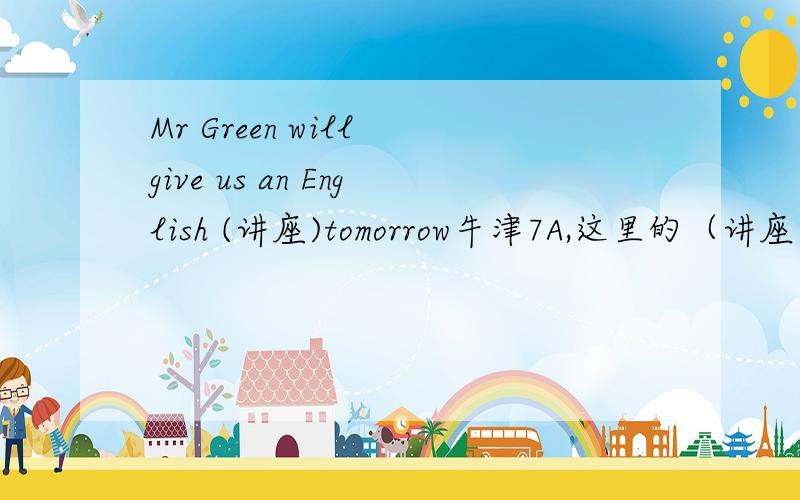 Mr Green will give us an English (讲座)tomorrow牛津7A,这里的（讲座）该填什么?那张试卷已评讲过，既然是7A，最好是talk吧！