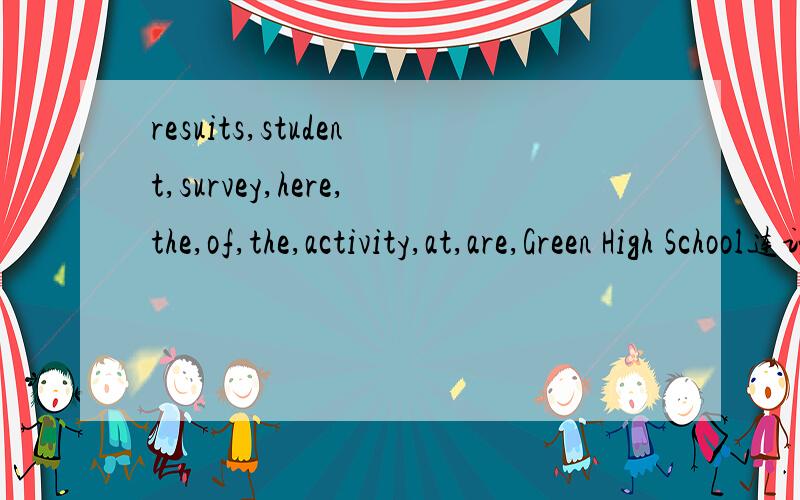 resuits,student,survey,here,the,of,the,activity,at,are,Green High School连词组句resuits改为results