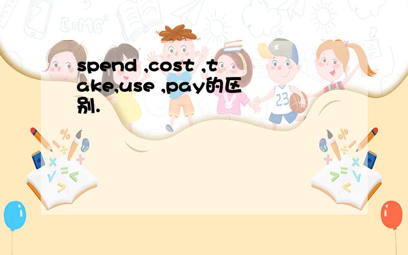 spend ,cost ,take,use ,pay的区别.