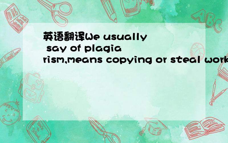 英语翻译We usually say of plagiarism,means copying or steal work of others work.This 