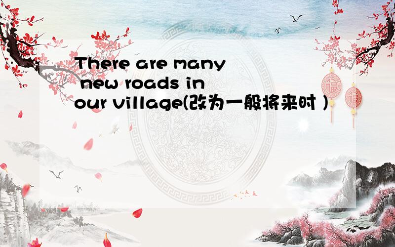 There are many new roads in our village(改为一般将来时 )