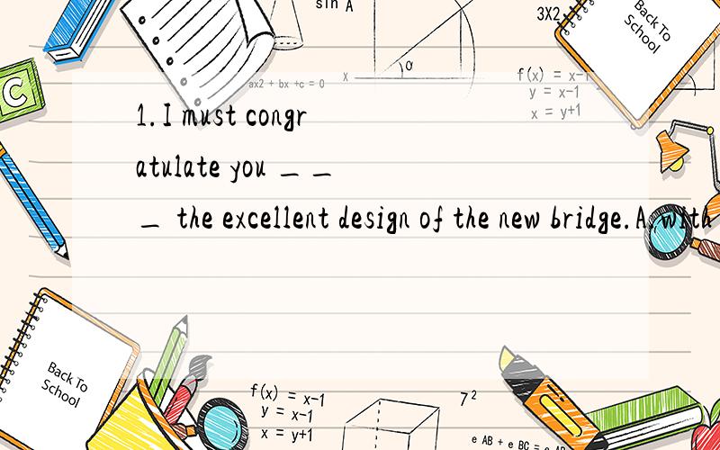 1.I must congratulate you ___ the excellent design of the new bridge.A.with B.of C.at D.on 2.I sat in the dentist’ s chair and looked horribly at the row of ______ beside me.A.instruments B.appliances C.facilities D.equipment3.I’d rather you ____