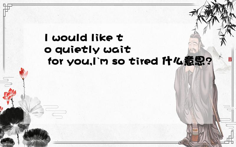 l would like to quietly wait for you,l`m so tired 什么意思?