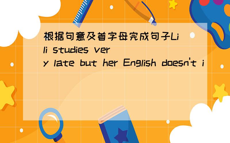 根据句意及首字母完成句子Lili studies very late but her English doesn't i__________