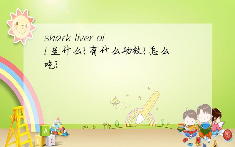 shark liver oil 是什么?有什么功效?怎么吃?